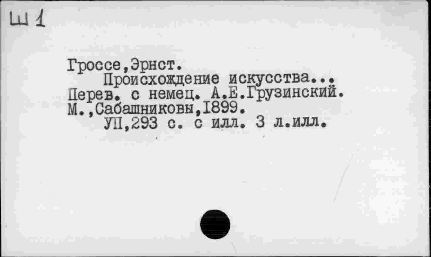 ﻿Гроссе,Эрнст.
Происхождение искусства...
Перев. с немец. А.Е.Грузинский.
М..Сабашниковы,1899.
УП,293 с. с Илл. 3 л.илл.
